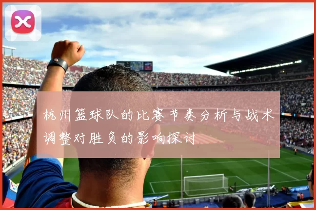 杭州篮球队的比赛节奏分析与战术调整对胜负的影响探讨