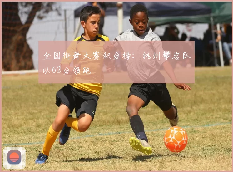 全国街舞大赛积分榜：杭州攀岩队以62分领跑