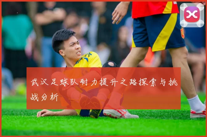 武汉足球队耐力提升之路探索与挑战分析