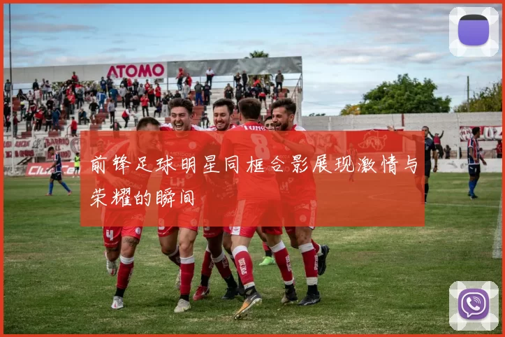 前锋足球明星同框合影展现激情与荣耀的瞬间