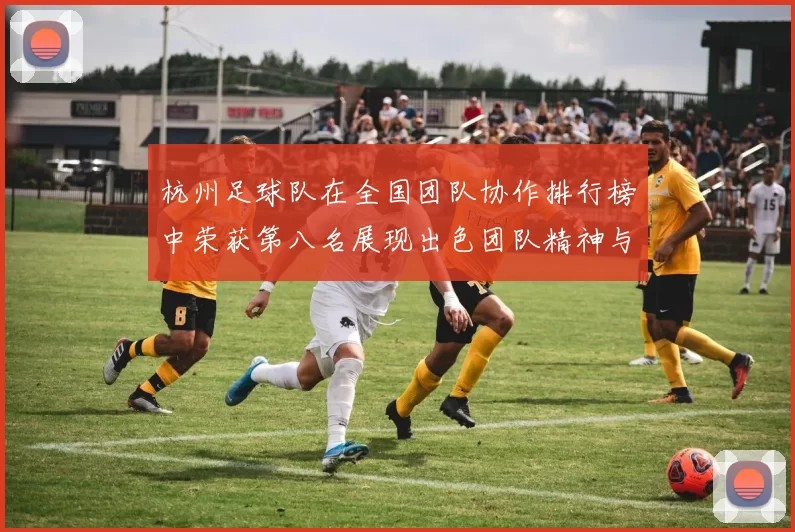 杭州足球队在全国团队协作排行榜中荣获第八名展现出色团队精神与实力