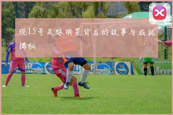 现15号足球明星背后的故事与成就揭秘