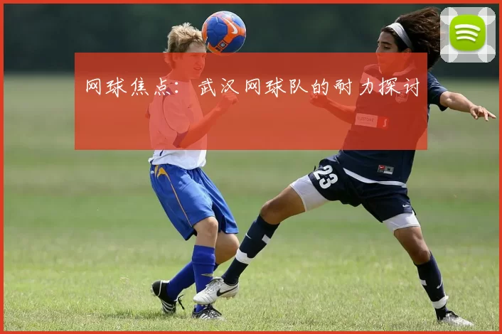 网球焦点：武汉网球队的耐力探讨