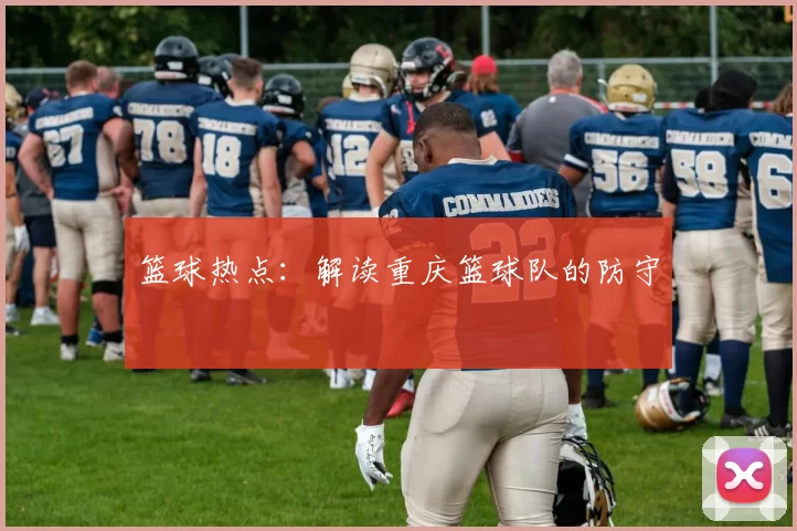 篮球热点：解读重庆篮球队的防守