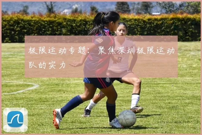 极限运动专题：聚焦深圳极限运动队的实力