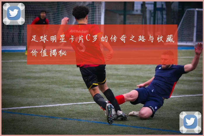足球明星卡片C罗的传奇之路与收藏价值揭秘