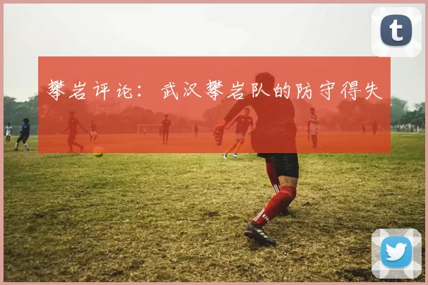 攀岩评论：武汉攀岩队的防守得失