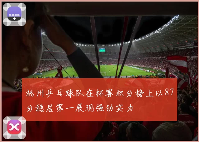 杭州乒乓球队在杯赛积分榜上以87分稳居第一展现强劲实力