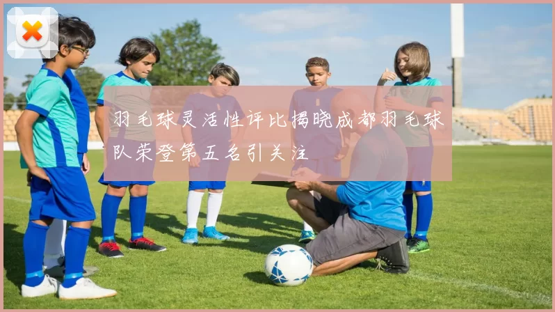 羽毛球灵活性评比揭晓成都羽毛球队荣登第五名引关注