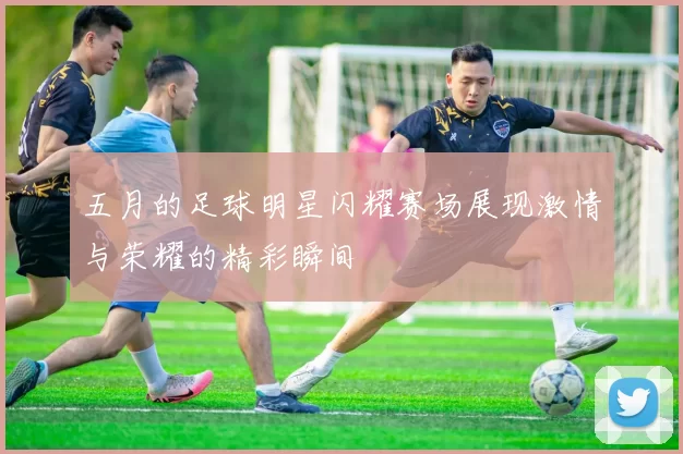 五月的足球明星闪耀赛场展现激情与荣耀的精彩瞬间