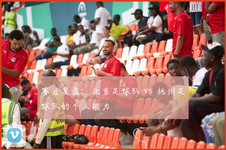 赛后复盘：北京足球队 vs 杭州足球队的个人能力